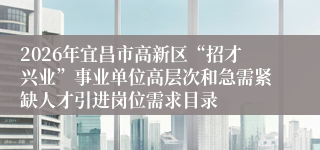 2026年宜昌市高新区“招才兴业”事业单位高层次和急需紧缺人才引进岗位需求目录