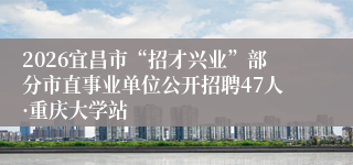 2026宜昌市“招才兴业”部分市直事业单位公开招聘47人·重庆大学站