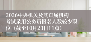 2026中央机关及其直属机构考试录用公务员报名人数较少职位（截至10月23日11点）