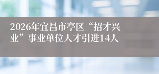 2026年宜昌市亭区“招才兴业”事业单位人才引进14人