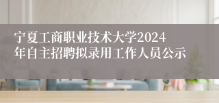 宁夏工商职业技术大学2024年自主招聘拟录用工作人员公示
