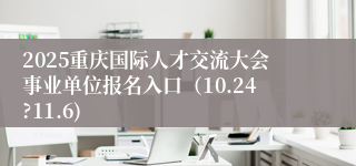 2025重庆国际人才交流大会事业单位报名入口（10.24?11.6)