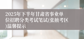 2025年下半年甘肃省事业单位招聘分类考试笔试(张掖考区)温馨提示
