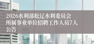 2026水利部松辽水利委员会所属事业单位招聘工作人员7人公告