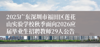 2025广东深圳市福田区莲花山实验学校秋季面向2026应届毕业生招聘教师29人公告