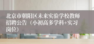 北京市朝阳区未来实验学校教师招聘公告（小初高多学科+实习岗位）