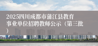 2025四川成都市蒲江县教育事业单位招聘教师公示（第三批）