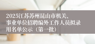 2025江苏苏州昆山市机关、事业单位招聘编外工作人员拟录用名单公示（第一批）