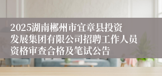 2025湖南郴州市宜章县投资发展集团有限公司招聘工作人员资格审查合格及笔试公告