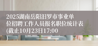 2025湖南岳阳汨罗市事业单位招聘工作人员报名职位统计表(截止10月23日17:00)