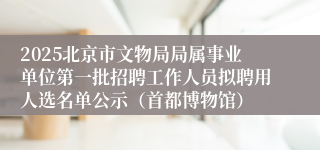 2025北京市文物局局属事业单位第一批招聘工作人员拟聘用人选名单公示(首都博物馆)