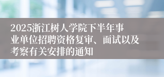 2025浙江树人学院下半年事业单位招聘资格复审、面试以及考察有关安排的通知