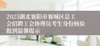 2025湖北襄阳市襄城区总工会招聘工会协理员考生身份核验报到温馨提示