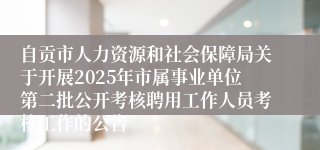 自贡市人力资源和社会保障局关于开展2025年市属事业单位第二批公开考核聘用工作人员考核工作的公告