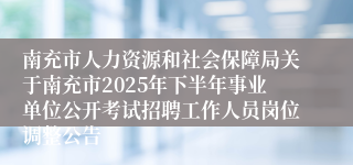南充市人力资源和社会保障局关于南充市2025年下半年事业单位公开考试招聘工作人员岗位调整公告