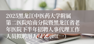 2025黑龙江中医药大学附属第二医院哈南分院暨黑龙江省老年医院下半年招聘人事代理工作人员拟聘用人员公示（一）