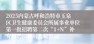 2025内蒙古呼和浩特市玉泉区卫生健康委员会所属事业单位第一批招聘第二次“1+N”补充招聘拟聘用人员公示