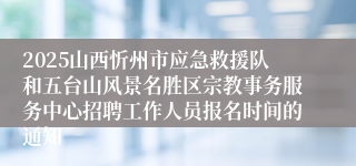 2025山西忻州市应急救援队和五台山风景名胜区宗教事务服务中心招聘工作人员报名时间的通知
