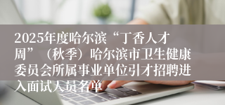 2025年度哈尔滨“丁香人才周”（秋季）哈尔滨市卫生健康委员会所属事业单位引才招聘进入面试人员名单