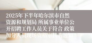 2025年下半年哈尔滨市自然资源和规划局 所属事业单位公开招聘工作人员关于符合 政策加分人员现场资格审核的通知