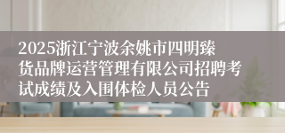 2025浙江宁波余姚市四明臻货品牌运营管理有限公司招聘考试成绩及入围体检人员公告