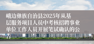 峨边彝族自治县2025年从基层服务项目人员中考核招聘事业单位工作人员开展笔试确认的公告