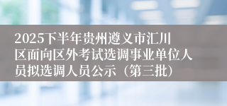 2025下半年贵州遵义市汇川区面向区外考试选调事业单位人员拟选调人员公示(第三批)