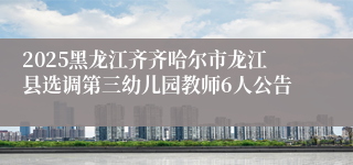 2025黑龙江齐齐哈尔市龙江县选调第三幼儿园教师6人公告