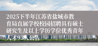 2025下半年江苏省盐城市教育局直属学校校园招聘具有硕士研究生及以上学历学位优秀青年人才93人公告