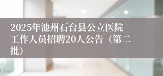 2025年池州石台县公立医院工作人员招聘20人公告（第二批）