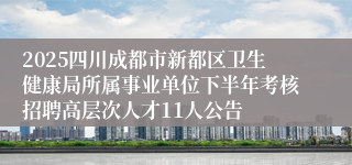2025四川成都市新都区卫生健康局所属事业单位下半年考核招聘高层次人才11人公告