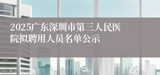 2025广东深圳市第三人民医院拟聘用人员名单公示