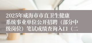 2025年威海市市直卫生健康系统事业单位公开招聘（部分中级岗位）笔试成绩查询入口（二）