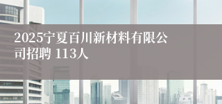 2025宁夏百川新材料有限公司招聘 113人