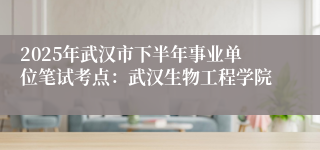 2025年武汉市下半年事业单位笔试考点：武汉生物工程学院