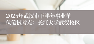 2025年武汉市下半年事业单位笔试考点:长江大学武汉校区