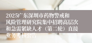 2025广东深圳市药物警戒和风险管理研究院集中招聘高层次和急需紧缺人才(第二轮)直接业务考核公告