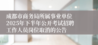 成都市商务局所属事业单位  2025年下半年公开考试招聘工作人员岗位取消的公告