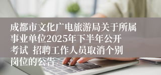 成都市文化广电旅游局关于所属事业单位2025年下半年公开考试  招聘工作人员取消个别岗位的公告