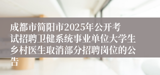 成都市简阳市2025年公开考试招聘卫健系统事业单位大学生乡村医生取消部分招聘岗位的公告