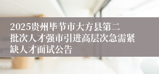2025贵州毕节市大方县第二批次人才强市引进高层次急需紧缺人才面试公告