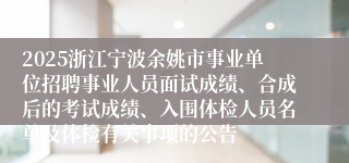 2025浙江宁波余姚市事业单位招聘事业人员面试成绩、合成后的考试成绩、入围体检人员名单及体检有关事项的公告