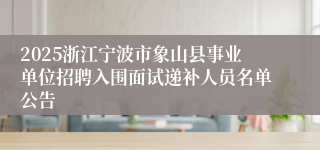 2025浙江宁波市象山县事业单位招聘入围面试递补人员名单公告