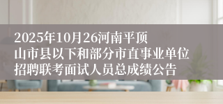 2025年10月26河南平顶山市县以下和部分市直事业单位招聘联考面试人员总成绩公告