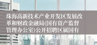 珠海高新技术产业开发区发展改革和财政金融局(国有资产监督管理办公室)公开招聘区属国有企业高级管理人员拟录用人员公示