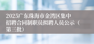 2025广东珠海市金湾区集中招聘合同制职员拟聘人员公示(第三批)