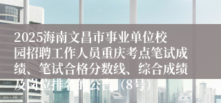 2025海南文昌市事业单位校园招聘工作人员重庆考点笔试成绩、笔试合格分数线、综合成绩及岗位排名的公告（8号）