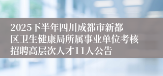 2025下半年四川成都市新都区卫生健康局所属事业单位考核招聘高层次人才11人公告
