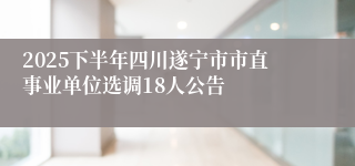 2025下半年四川遂宁市市直事业单位选调18人公告