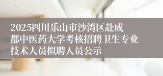 2025四川乐山市沙湾区赴成都中医药大学考核招聘卫生专业技术人员拟聘人员公示